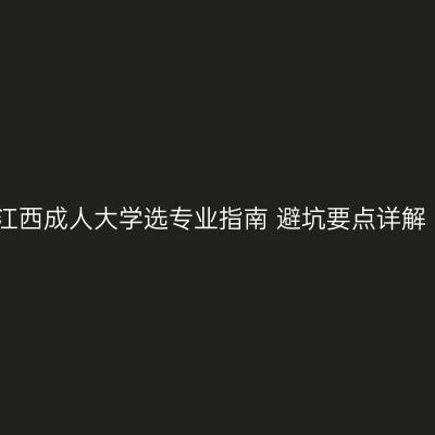 江西成人大学选专业指南 避坑要点详解